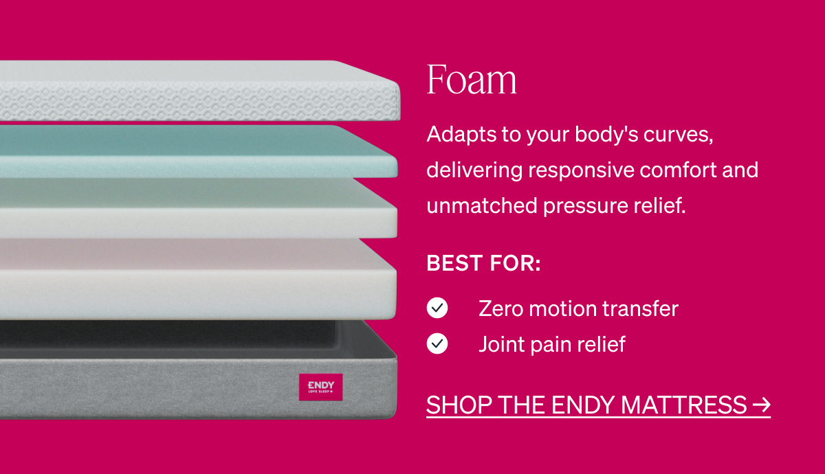 Foam Adapts to your body's curves, delivering responsive comfort and unmatched pressure relief. "Best for: Zero motion transfer Joint pain relief"