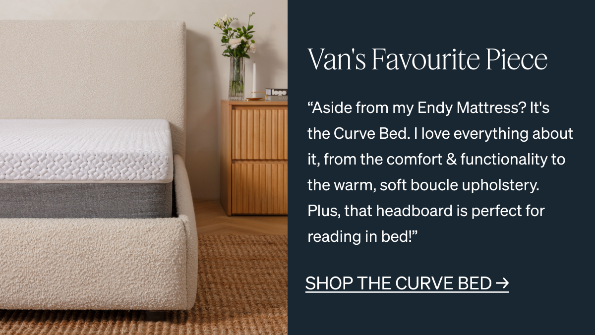 "Aside from my Endy Mattress? It's the Curve Bed. I love everything about it, from the comfort & functionality to the warm, soft bouclé upholstery. Plus, that headboard is perfect for reading in bed!"