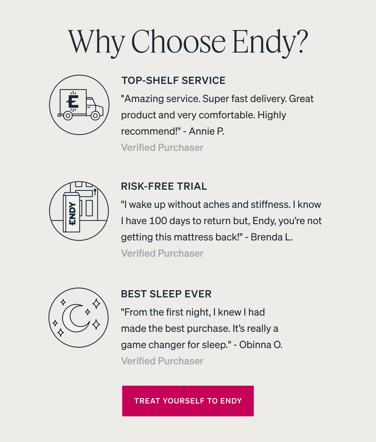 RISK-FREE TRIAL "I wake up without aches and stiffness. I know I have 100 days to return but, Endy, you're not getting this mattress back!" - Brenda L. Verified Purchaser