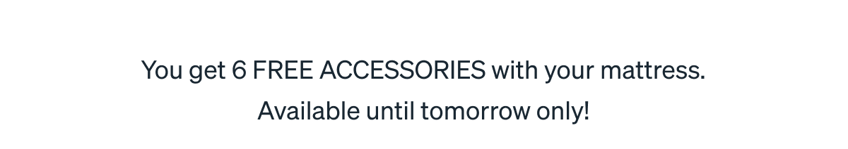 You get 6 FREE ACCESSORIES with your mattress. Available until tomorrow only!