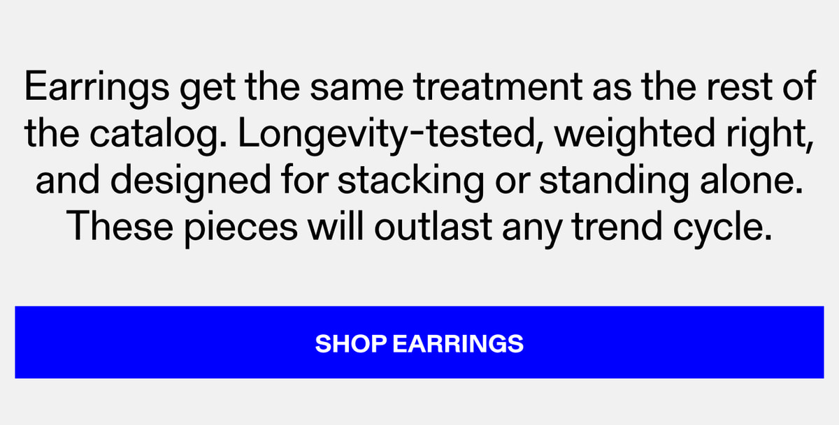 Earrings get the same treatment as the rest of the catalog. Longevity-tested, weighted right, and designed for stacking or standing alone. These pieces will outlast any trend cycle. Shop Earrings