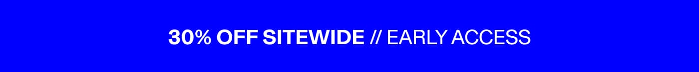 30% OFF SITEWIDE // EARLY ACCESS