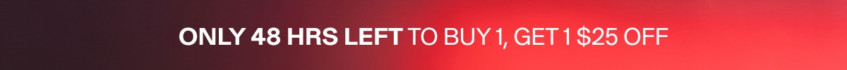ONLY 48 HRS LEFT to Buy 1, Get 1 $25 Off