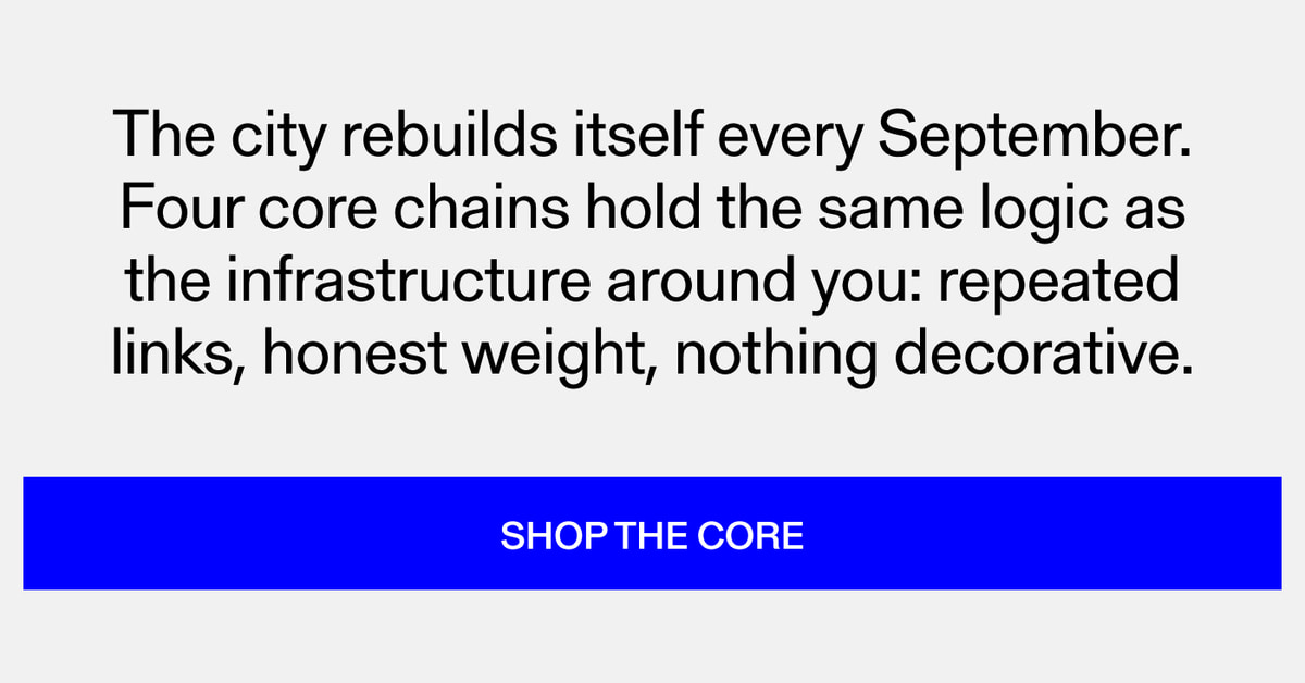The city rebuilds itself every September. Four core chains hold the same logic as the infrastructure around you: repeated links, honest weight, nothing decorative. Shop the Core