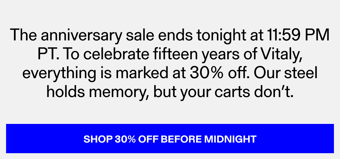 The anniversary sale ends tonight at 11:59 PM PDT. Fifteen years at 30% off, done in a few hours. Steel has memory, carts do not. Shop Before Midnight