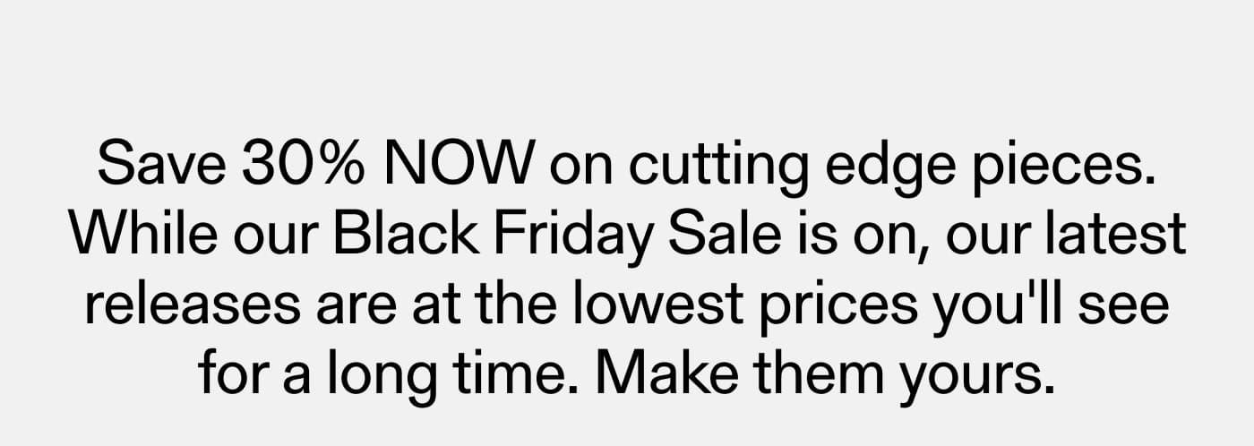 Save 30% Off Now on cutting edge pieces.
