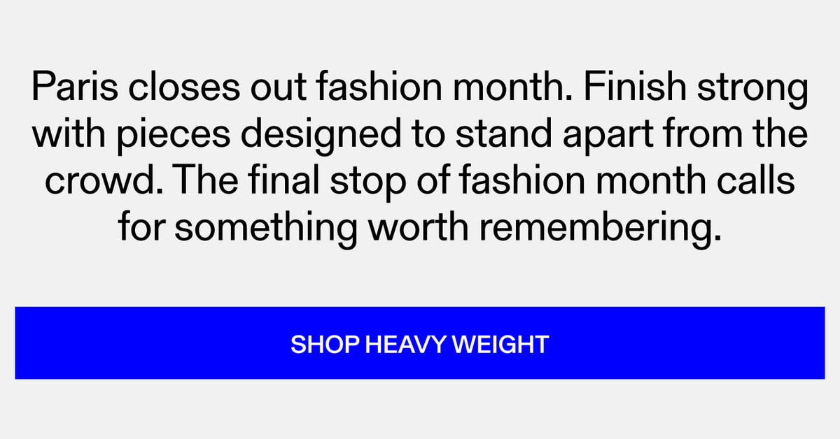 Paris closes out fashion month. Finish strong with pieces designed to stand apart from the crowd. The final stop of fashion month calls for something worth remembering. SHOP HEAVY WEIGHT