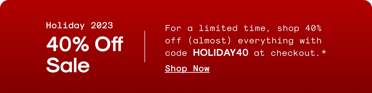 For a limited time, shop 40% off (almost) everything with code HOLIDAY40 at checkout.*
