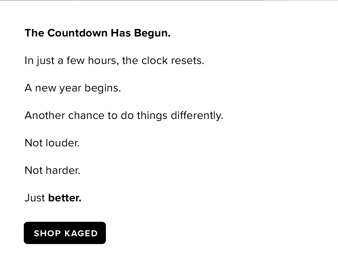 The Countdown Has Begun. In just a few hours, the clock resets. A new year begins. Another chance to do things differently. Not louder. Not harder. Just better.