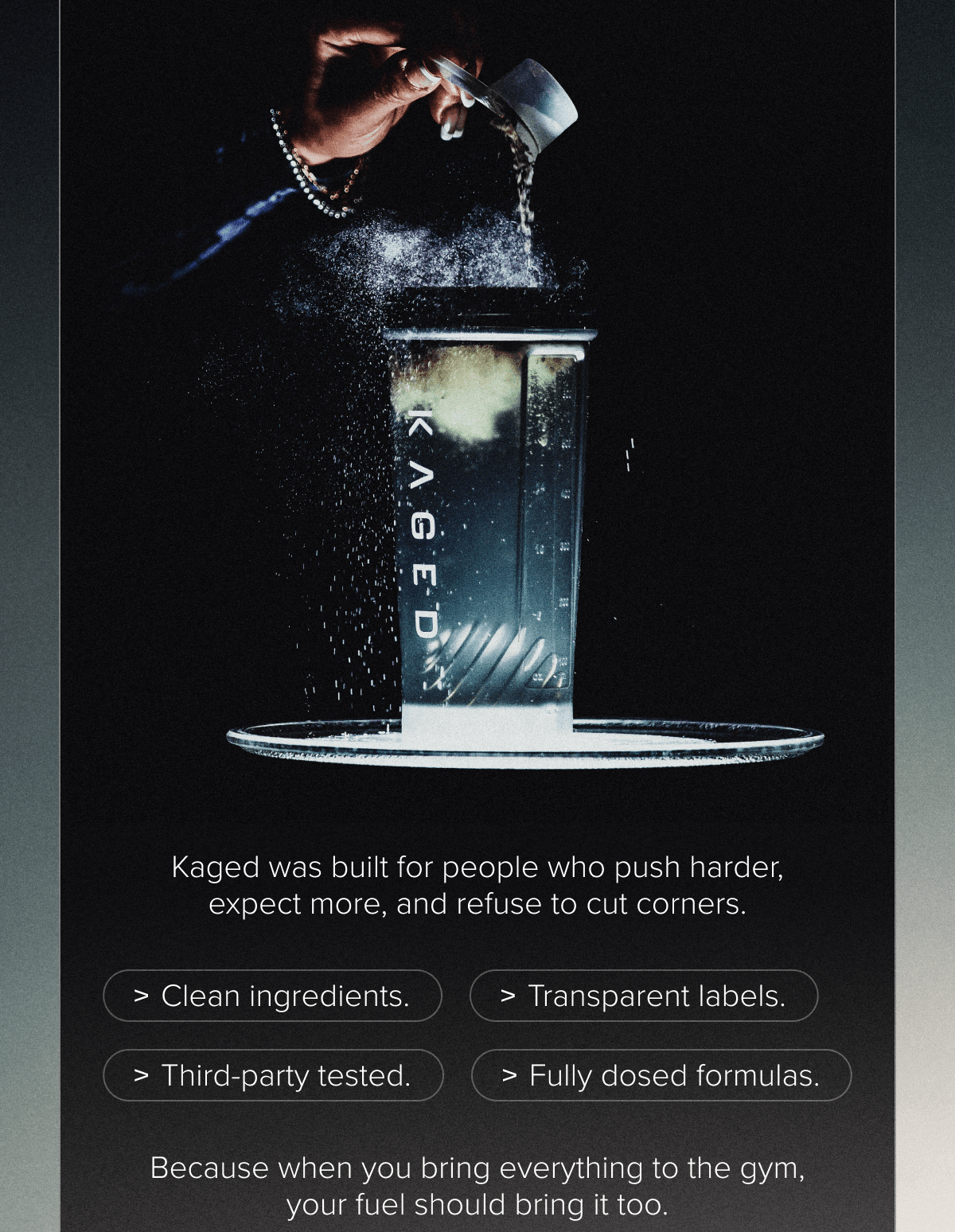 Kaged was built for people who push harder, expect more, and refuse to cut corners.