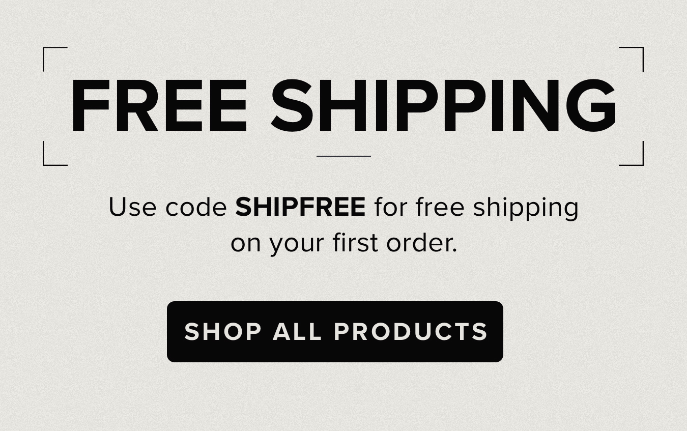 FREE SHIPPING. Use code SHIPFREE for free shipping on your first order. <SHOP ALL PRODUCTS>