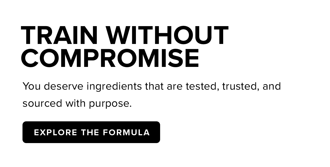 Train Without  Compromise. You deserve ingredients that are tested, trusted, and sourced with purpose.