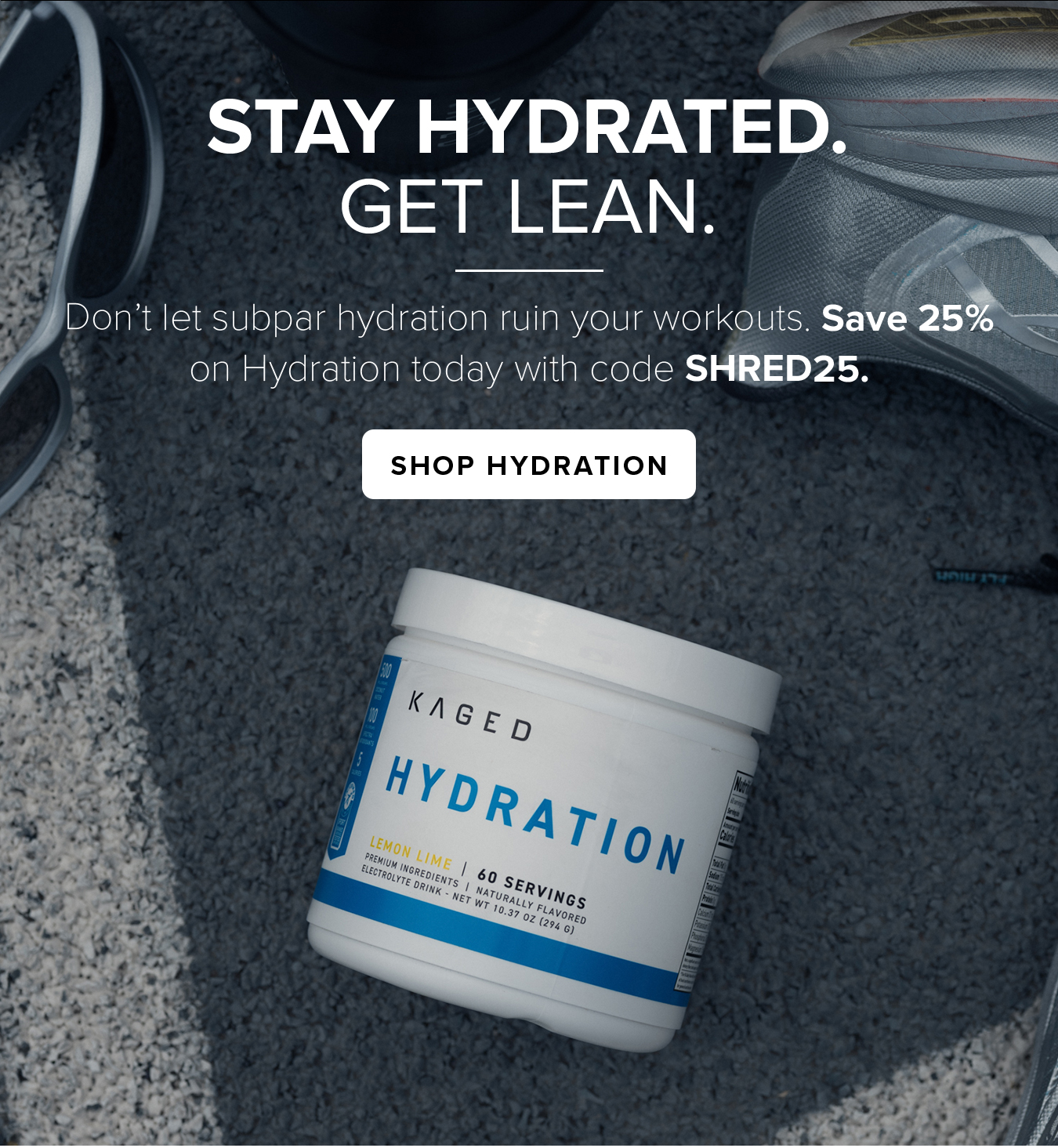 Stay Hydrated. Get Lean. Don't let subpar hydration ruin your workouts. Save 25%  on Hydration today with code SHRED25.