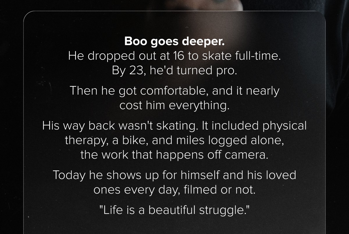 Boo goes deeper. He dropped out at 16 to skate full-time. By 23, he'd turned pro.