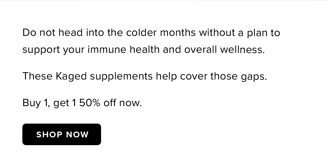 Do not head into the colder months without a plan to support your immune health and overall wellness. These Kaged supplements help cover those gaps. Buy 1, get 1 50% off now.
