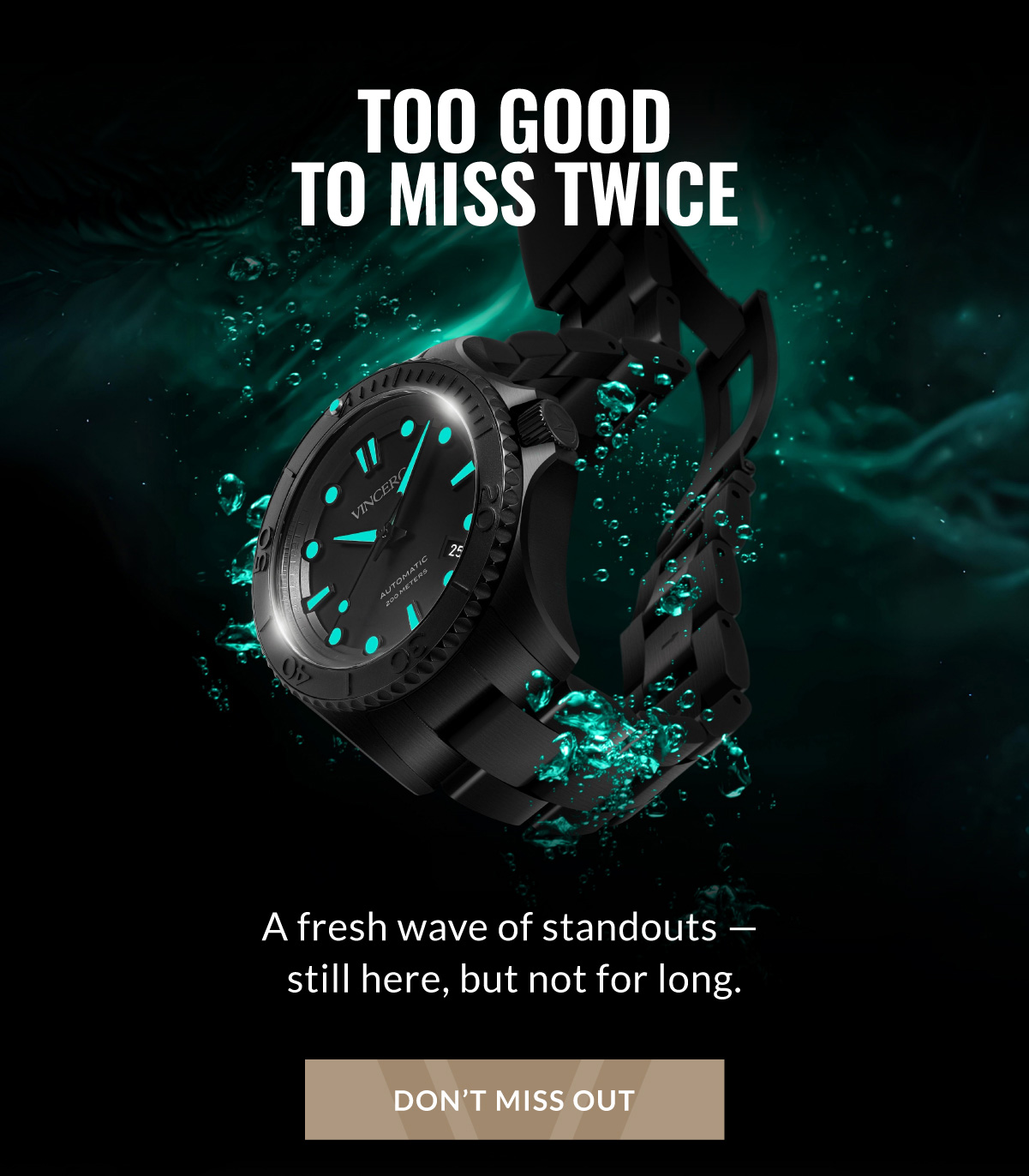 TOO GOOD TO MISS TWICE A fresh wave of standouts - still here, but not for long. DON'T MISS OUT