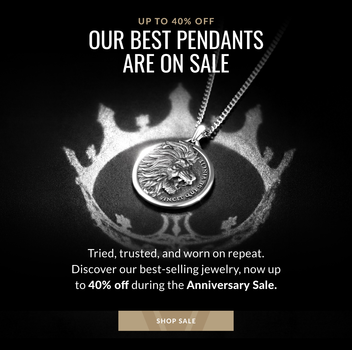 UP TO 40% OFF OUR BEST PENDANTS ARE ON SALE Tried, trusted, and worn on repeat. Discover our best-selling jewelry, now up to 40% off during the Anniversary Sale. SHOP SALE
