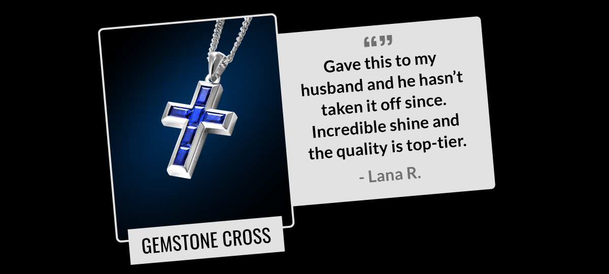 GEMSTONE CROSS "Gave this to my husband and he hasn't taken it off since. Incredible shine and the quality is top-tier." -Lana R.