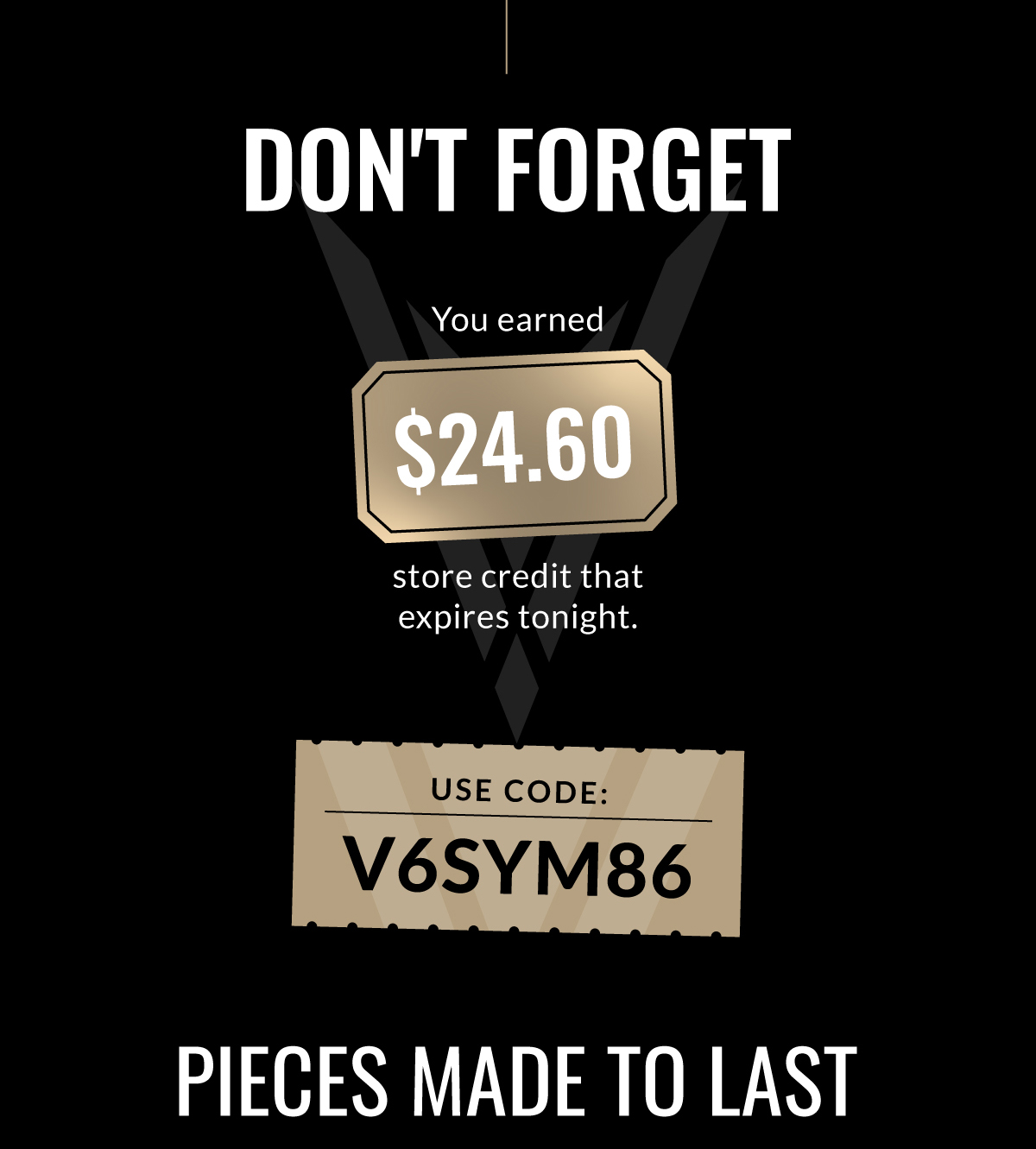 Don't forget you earned $24.60 store credit that expires tonight use code: V6SYM86 Pieces made to last