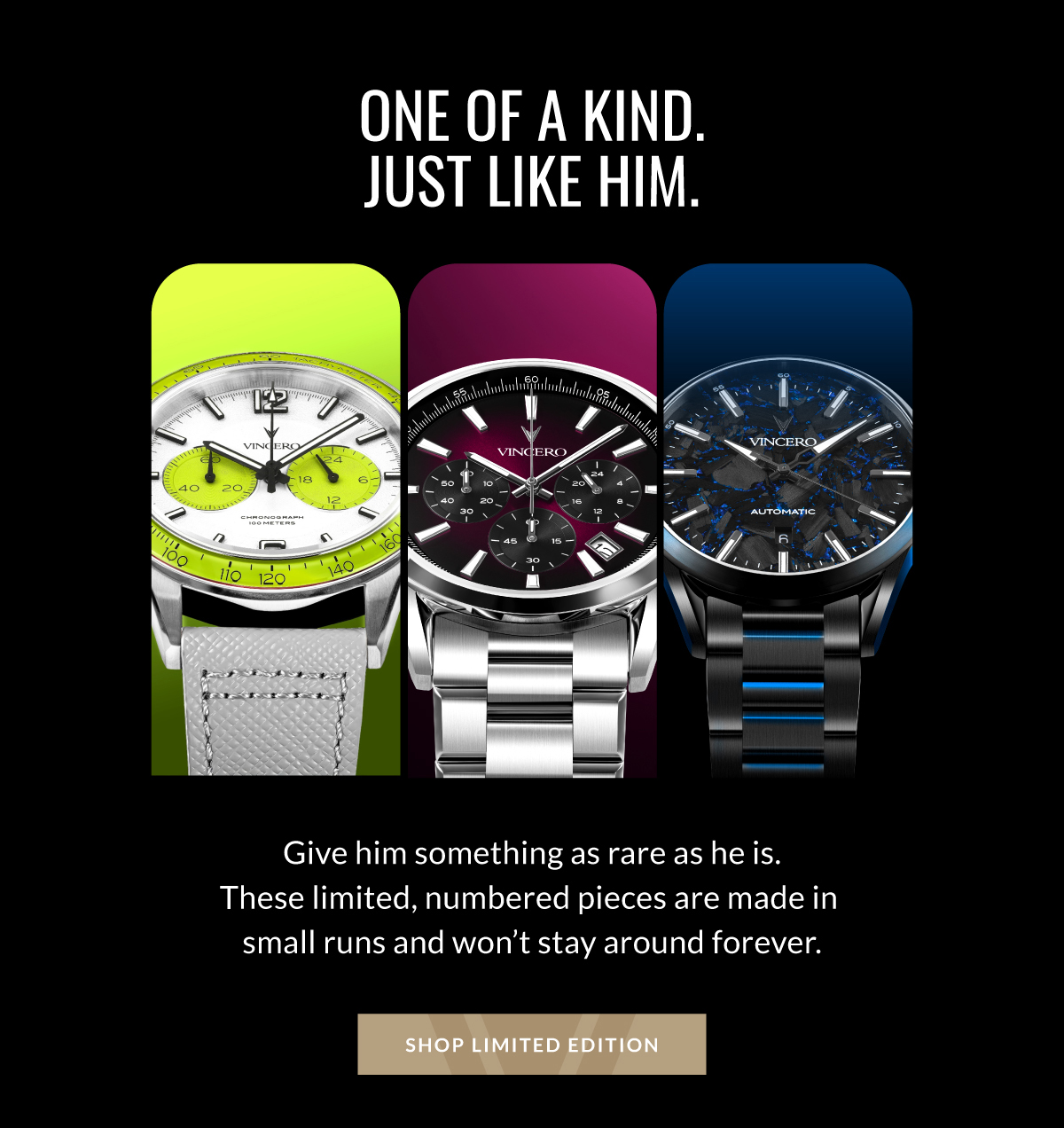 ONE OF A KIND. JUST LIKE HIM. Give him something as rare as he is. These limited, numbered pieces are made in small runs and won't stay around forever SHOP LIMITED EDITION