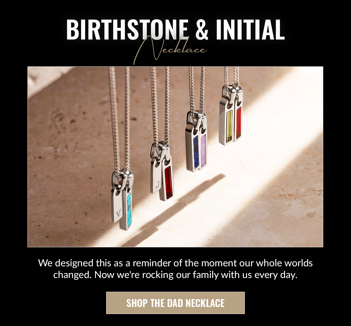 BIRTHSTONE & INITIAL Necklace We designed this as a reminder of the moment our whole worlds changed. Now we're rocking our family with us every day. SHOP THE DAD NECKLACE