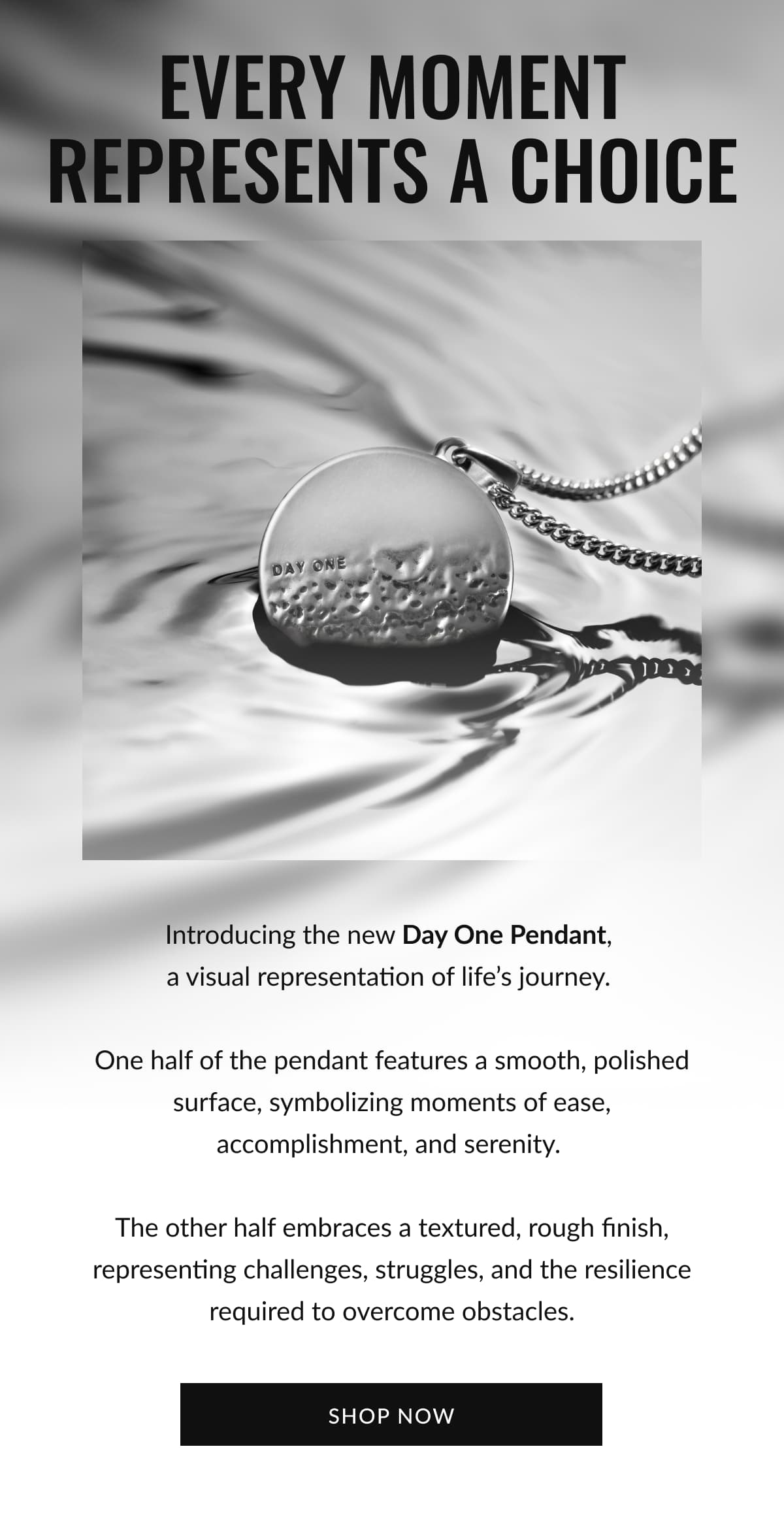 Every Moment Represents A Choice - Introducing the new Day One Pendant, a visual representation of life’s journey.  One half of the pendant features a smooth, polished surface, symbolizing moments of ease, accomplishment, and serenity.  The other half embraces a textured, rough finish, representing challenges, struggles, and the resilience required to overcome obstacles.