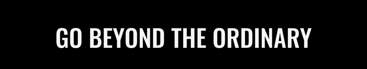 Go beyond the ordinary