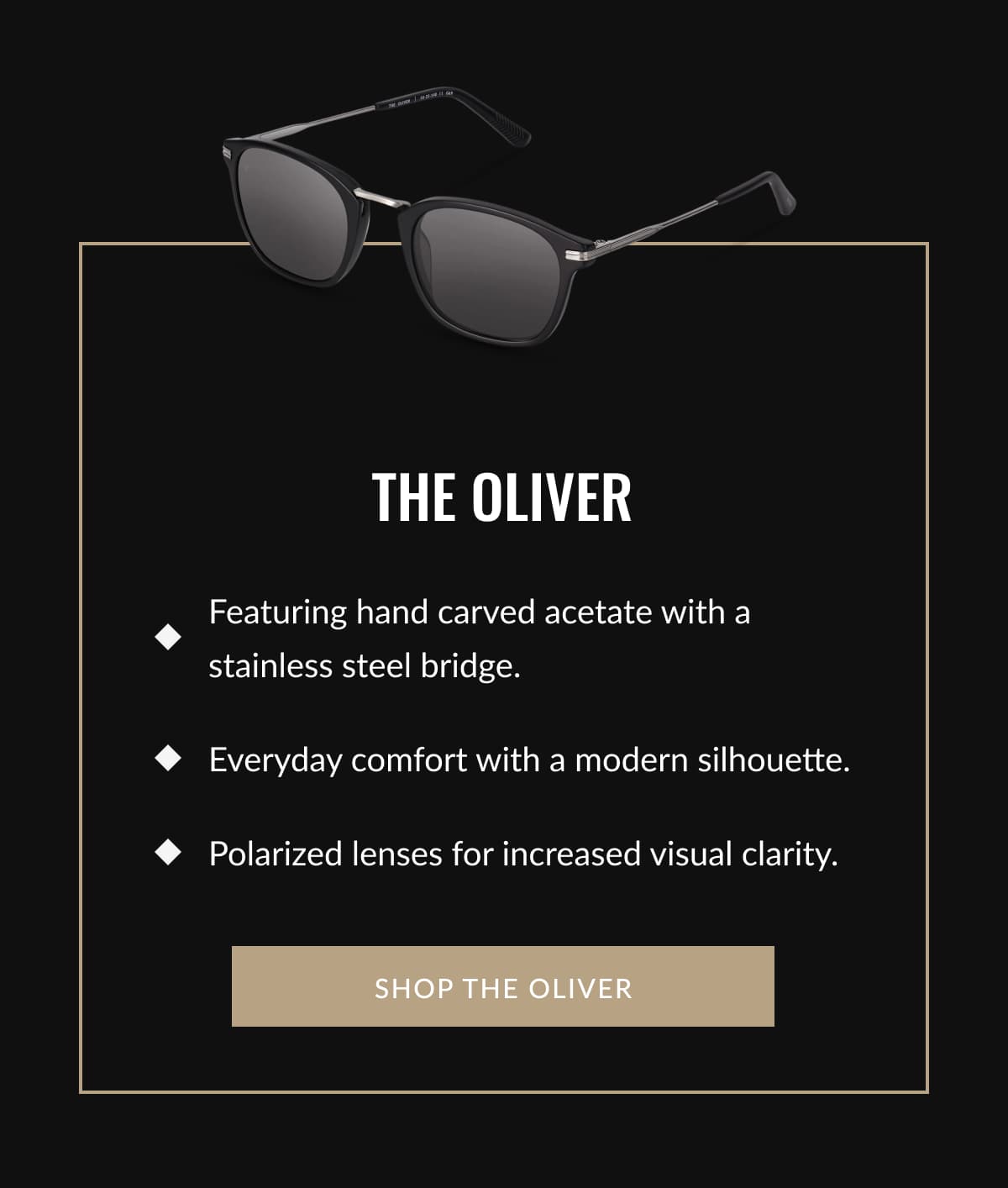 THE OLIVER  • Featuring hand carved acetate with a stainless steel bridge.  • Everyday comfort with a modern silhouette.  • Polarized lenses for increased visual clarity.