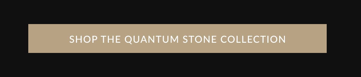 SHOP THE QUANTUM STONE COLLECTION