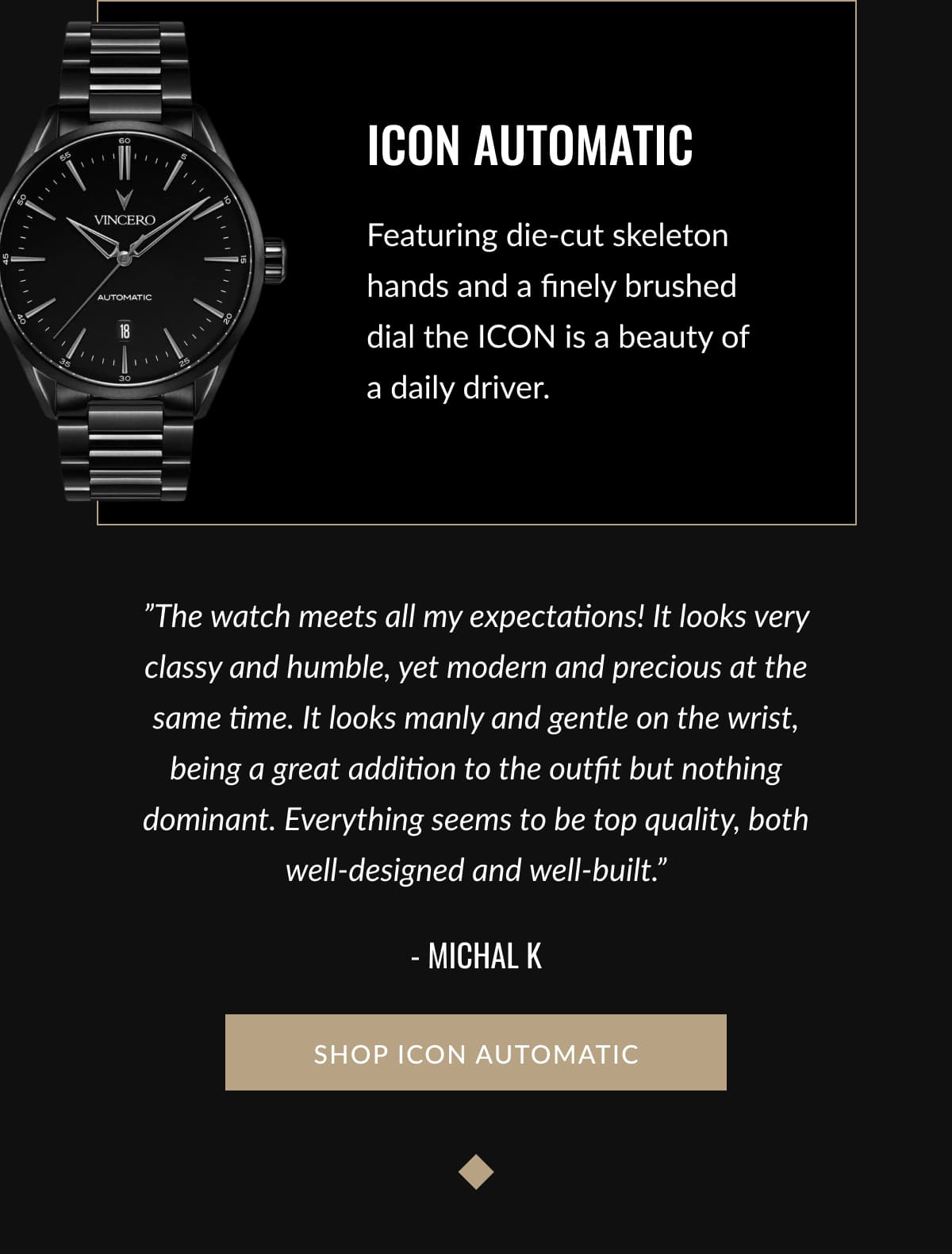 ICON AUTOMATIC | Featuring die-cut skeleton hands and a finely brushed dial the ICON is a beauty of  a daily driver. | ”The watch meets all my expectations! It looks very classy and humble, yet modern and precious at the same time. It looks manly and gentle on the wrist, being a great addition to the outfit but nothing dominant. Everything seems to be top quality, both well-designed and well-built.” - Michal K | SHOP ICON AUTOMATIC
