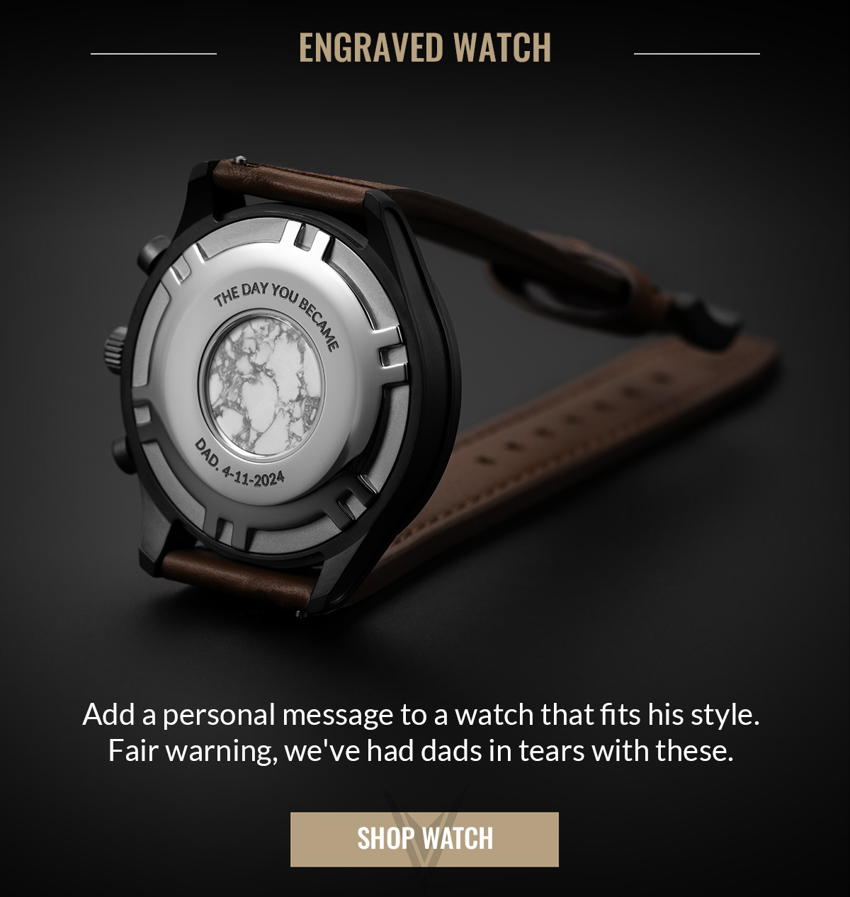 ENGRAVED WATCHED Add a personal message to a watch that fits his style. Fair warning, we've had dads in tears with these.