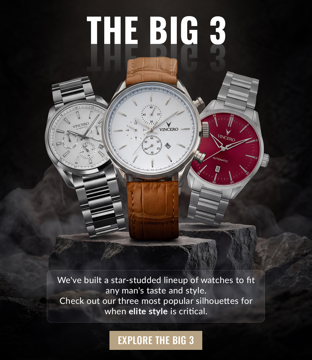 THE BIG 3 We've built a star-studded lineup of watches to fit any man's taste and style. Check out our three most populat silhouettes for when elite style is critical. EXPLORE THE BIG 3