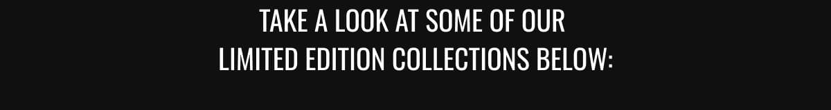 Take a look at some of our  Limited Edition Collections below: