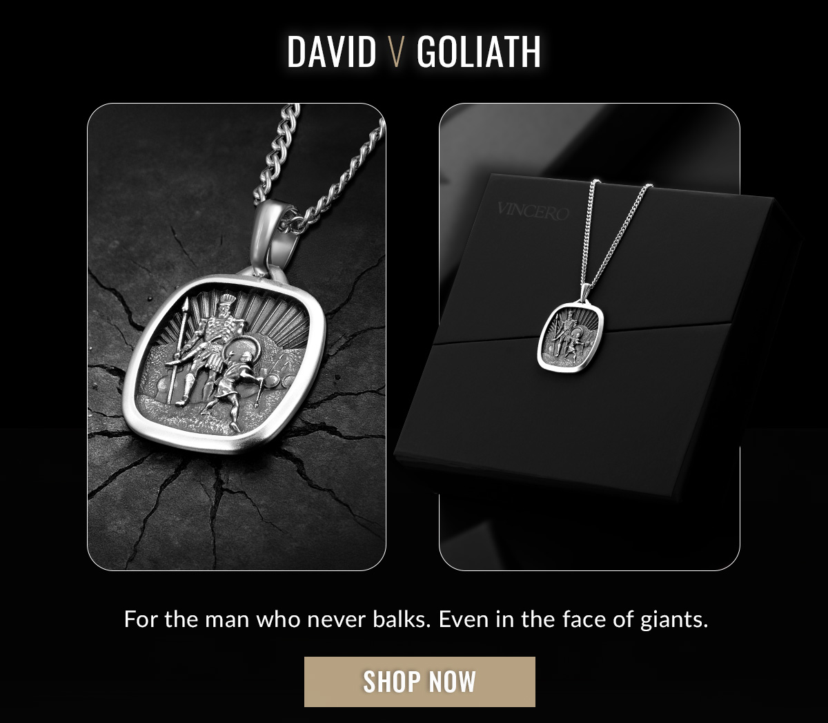 DAVID V GOLIATH For the man who never balks. Even in the face of giants. SHOP NOW