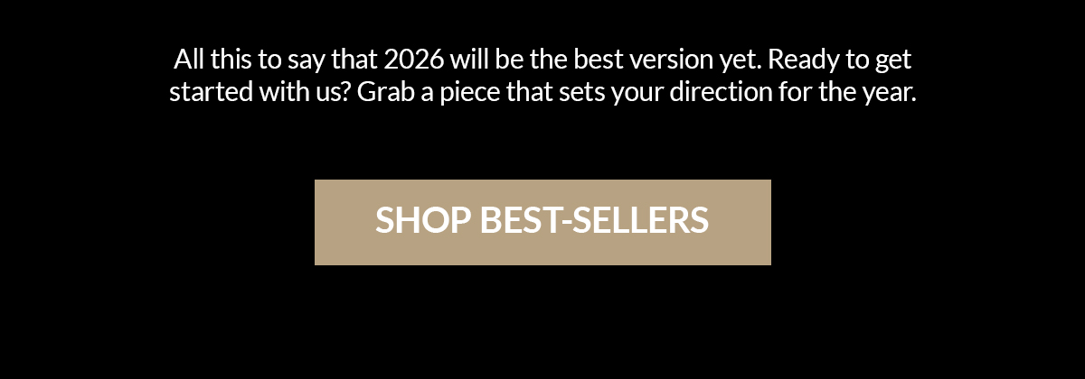 All this to say that 2026 will be the best version yet. Ready to get started with us? Grab a piece that sets your direction for the year. shop best-sellers