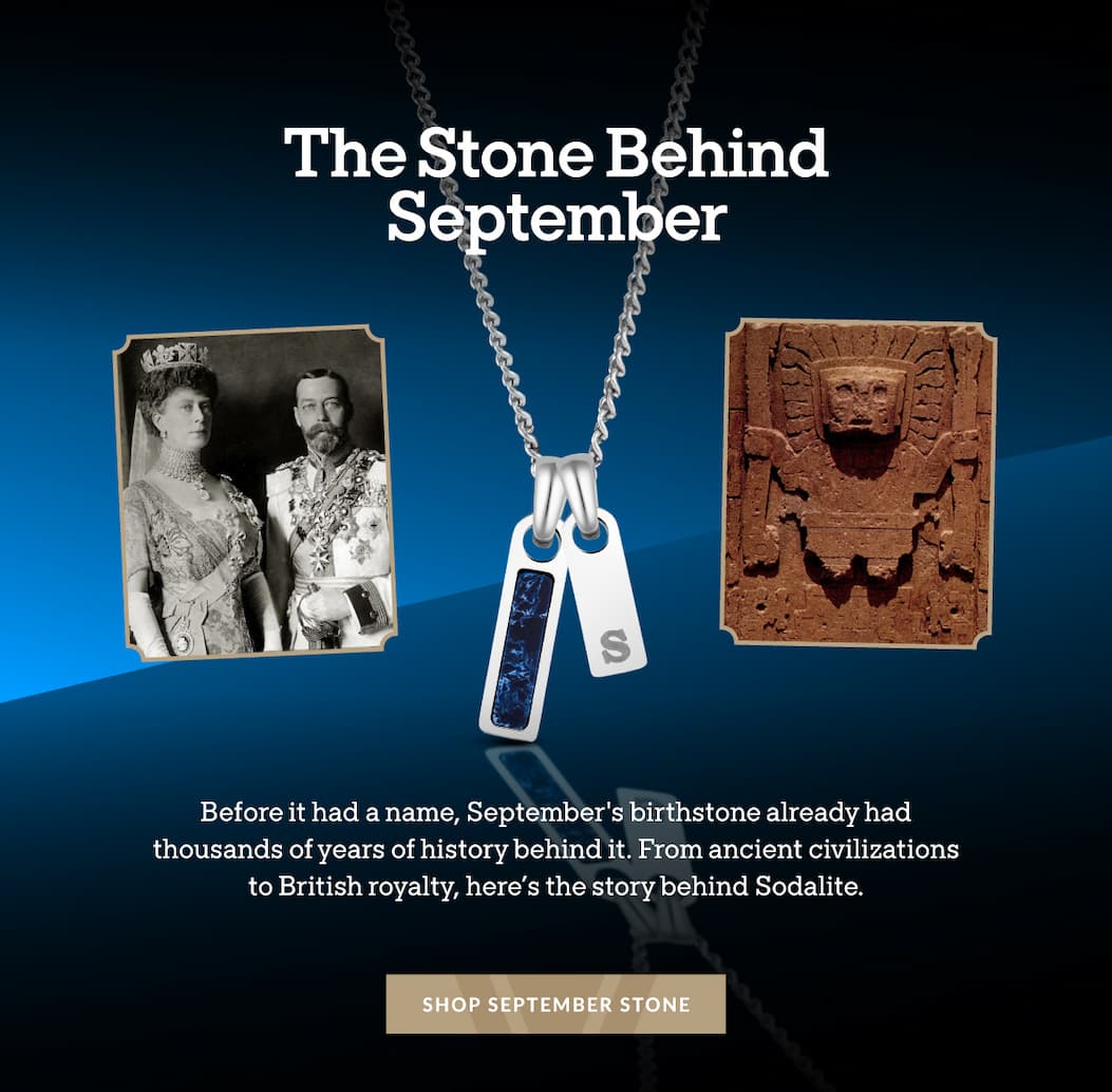 The Stone Behind September Before it had a name, September's birthstone already had thousands of years of history behind it. From ancient civilizations to British royalty, here's the story behind Sodalite. SHOP SEPTEMBER STONE