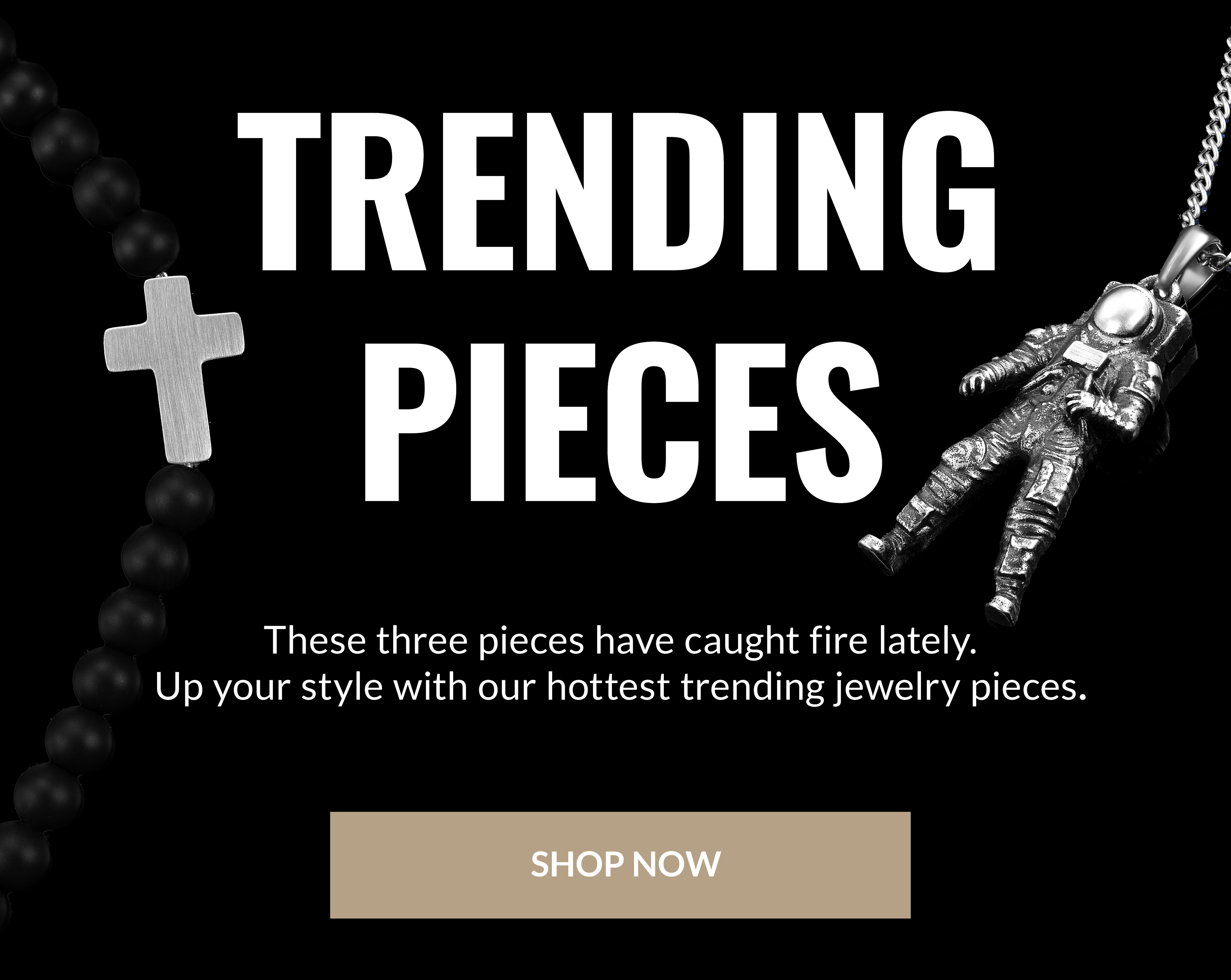 Trending Pieces These three pieces have caught fire lately. Up your style with our hottest trending jewelry pieces. Shop Now