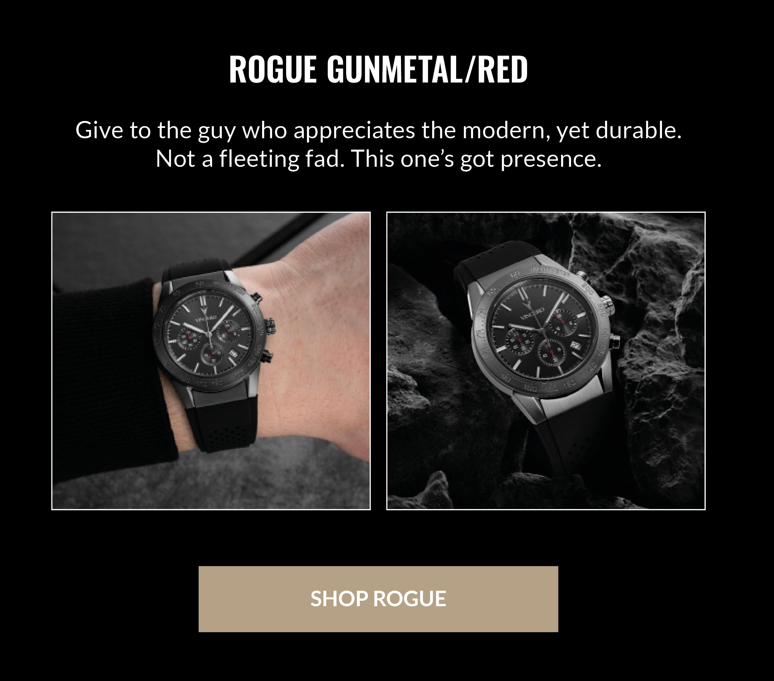 ROGUE GUNMETAL/RED Give the guy who appreciates the modern, yet durable. Not a fleeting fad. This one's got presence. SHOP ROGUE