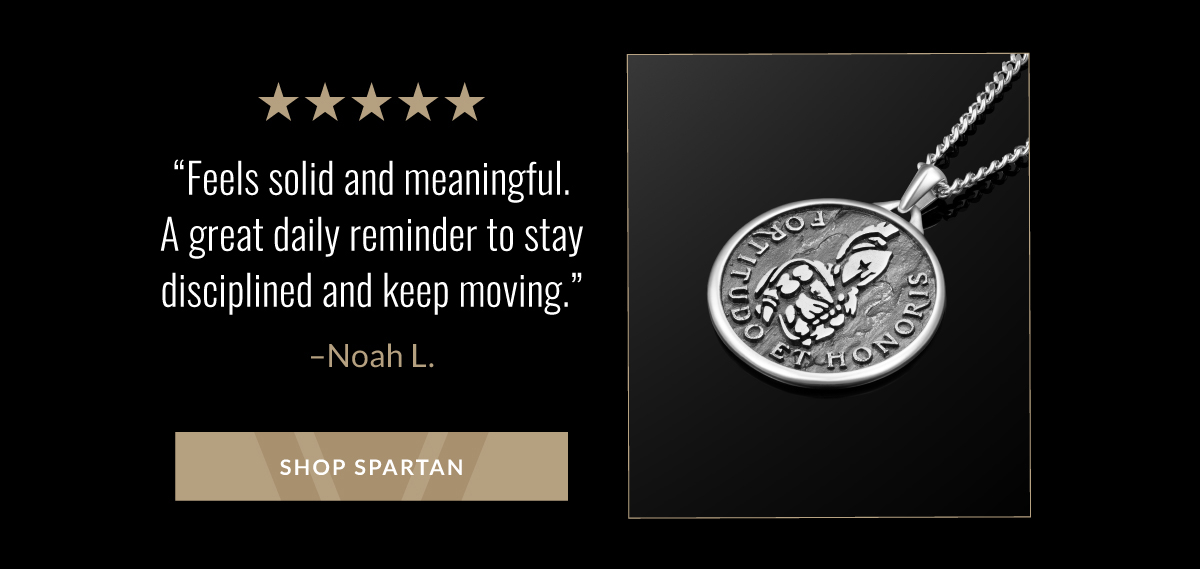 "Feels solid and meaningful. A great reminder to stay disciplined and keep moving" -Noah L. SHOP SPARTAN