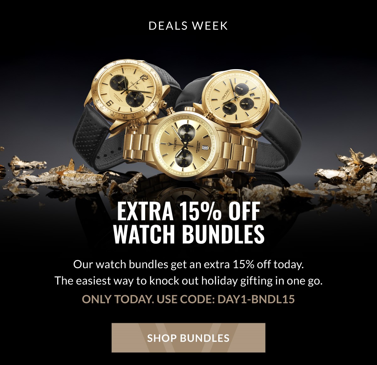 DEALS WEEK EXTRA 15% OFF WATCH BUNDLES  Our watch bundles get an extra 15% today. The easiest way to knock out holiday gifting in one go. ONLY TODAY. USE CODE: DAY1-BNDL15