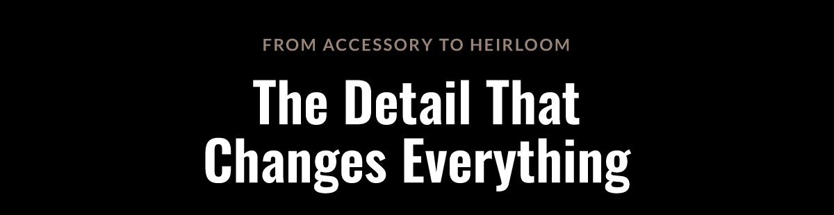 From Accessory to Heirloom The Detail That Changes Everything