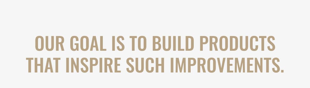 Our goal is to build products that inspire such improvements.