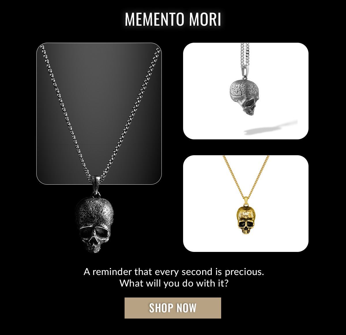 MEMNTO MORI A reminder that every second is precious. What will you do with it? SHOP NOW