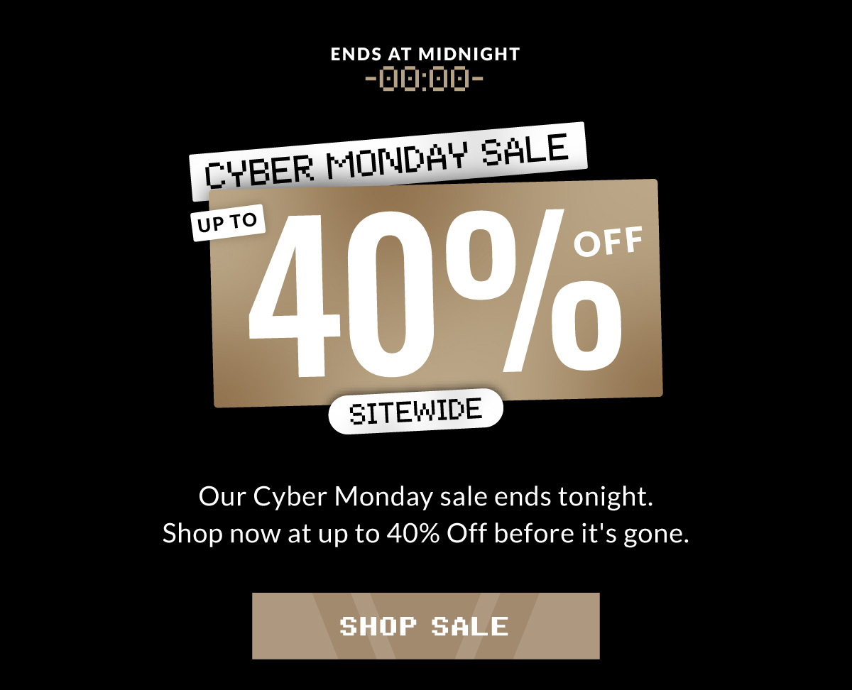 ENDS AT MIDNIGHT CYBER MONDAY SALE UP TO 40% OFF SITEWIDE Our Cyber Monday sale ends tonight. Shop now at up to 40% Off before it's gone. SHOP SALE