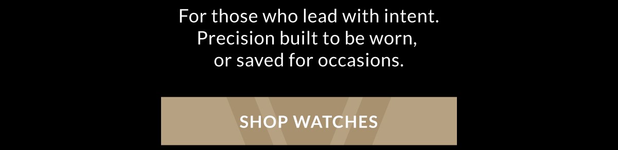 For those who lead with intent. Precision built to be worn, or saved for occasions. SHOP WATCHES