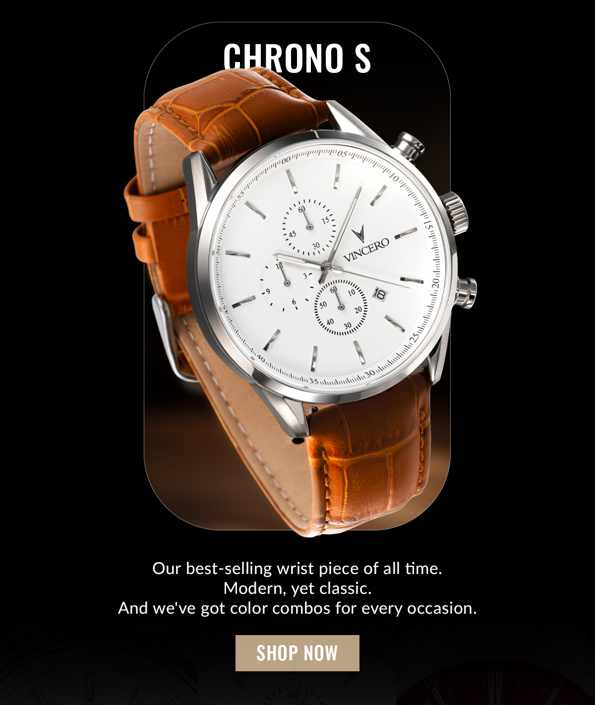 CHRONO S Our best-selling wrist piece of all time. Modern, yet classic. And we've got color combos for every occasion. SHOP NOW