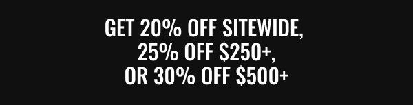 Get 20% off sitewide,  25% ofF $250+, or 30% off $500+