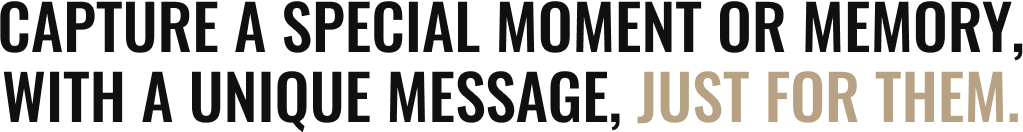 Capture a special moment or memory, with a unique message, just for them.