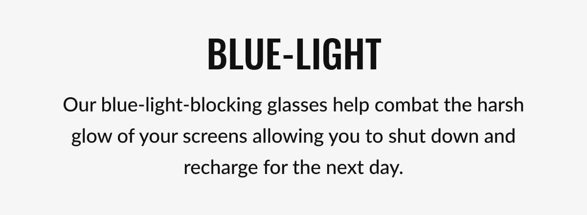 Blue-Light Our blue-light-blocking glasses help combat the harsh glow of your screens allowing you to shut down and recharge for the next day.