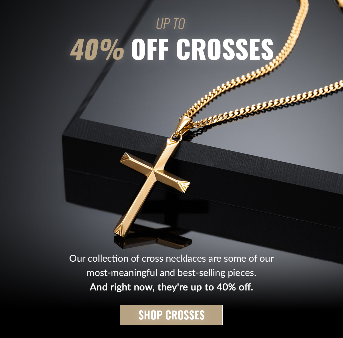 UP TO 40% OFF CROSSES Our collection of cross necklaces are some of our most-meaningful and best-selling pieces. And right now, they're up to 40% off. SHOP CROSSES